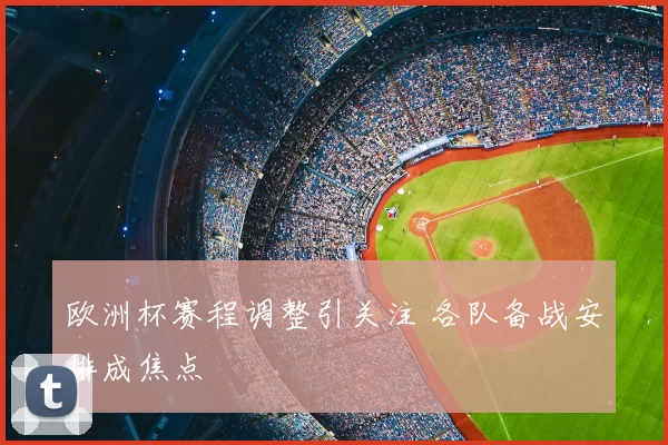 欧洲杯赛程调整引关注 各队备战安排成焦点