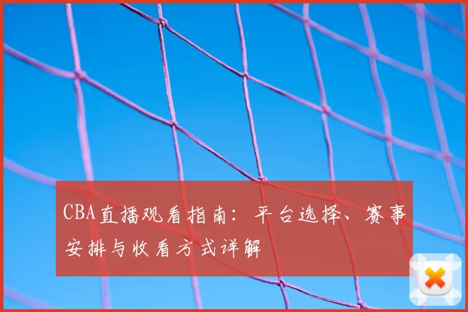 CBA直播观看指南：平台选择、赛事安排与收看方式详解