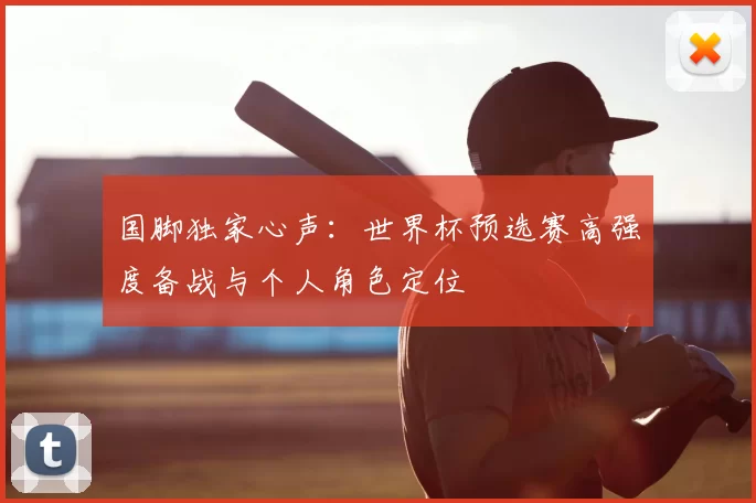 国脚独家心声：世界杯预选赛高强度备战与个人角色定位