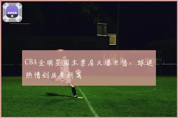 CBA全明星周末票房火爆开售，球迷热情创历年新高