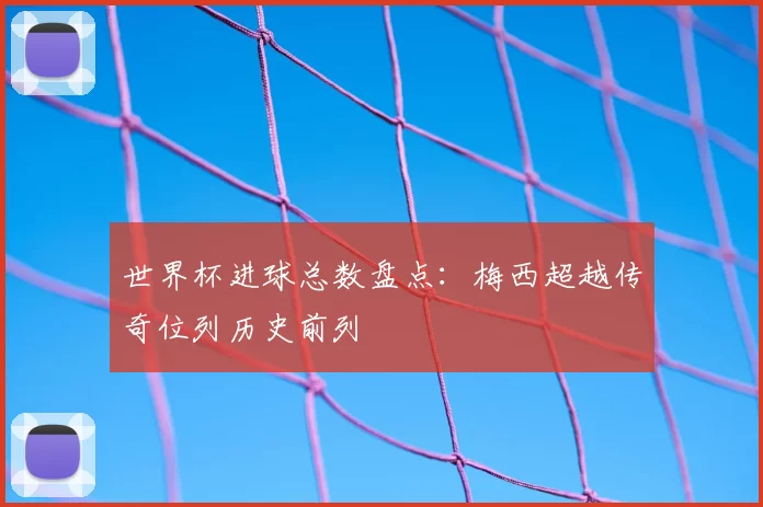 世界杯进球总数盘点：梅西超越传奇位列历史前列
