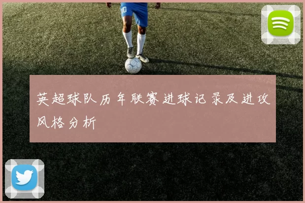 英超球队历年联赛进球记录及进攻风格分析