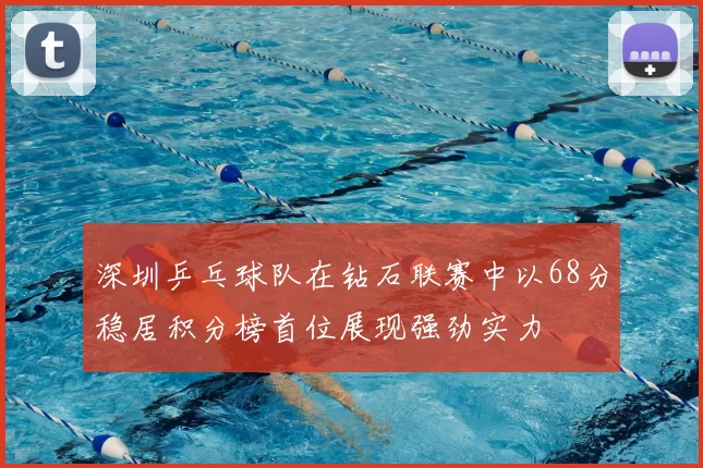 深圳乒乓球队在钻石联赛中以68分稳居积分榜首位展现强劲实力