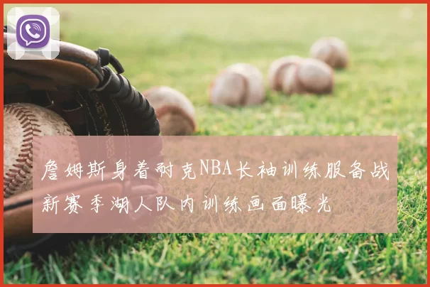 詹姆斯身着耐克NBA长袖训练服备战新赛季湖人队内训练画面曝光