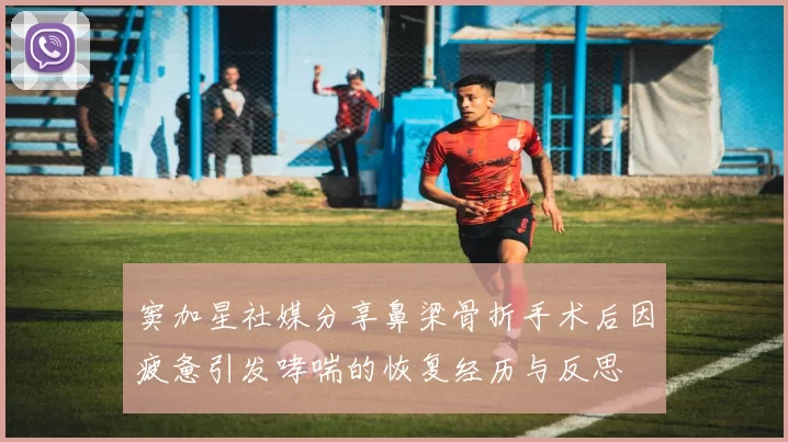 窦加星社媒分享鼻梁骨折手术后因疲惫引发哮喘的恢复经历与反思