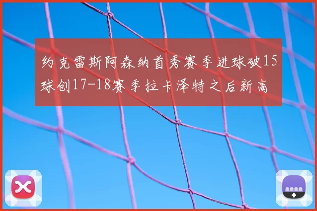 约克雷斯阿森纳首秀赛季进球破15球创17-18赛季拉卡泽特之后新高