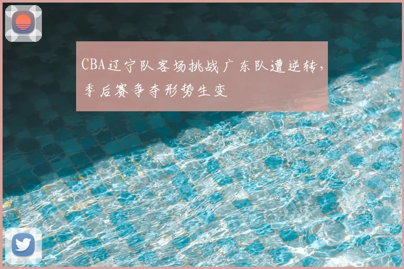 CBA辽宁队客场挑战广东队遭逆转,季后赛争夺形势生变
