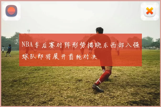 NBA季后赛对阵形势揭晓东西部八强球队即将展开首轮对决