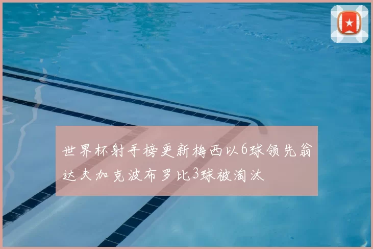 世界杯射手榜更新梅西以6球领先翁达夫加克波布罗比3球被淘汰