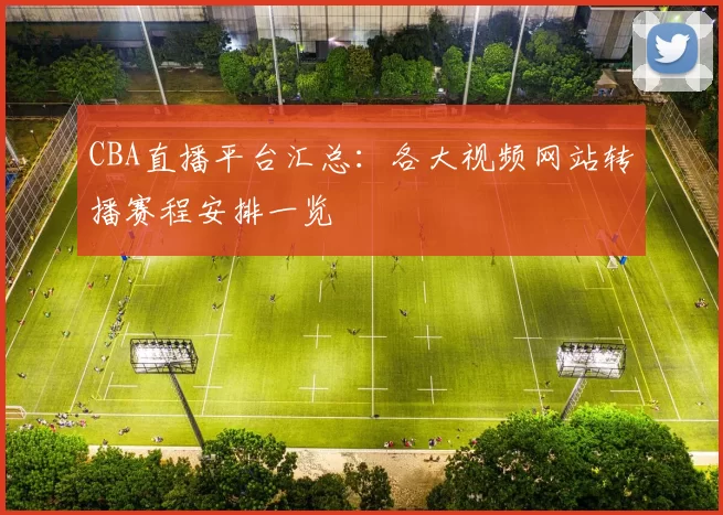 CBA直播平台汇总：各大视频网站转播赛程安排一览