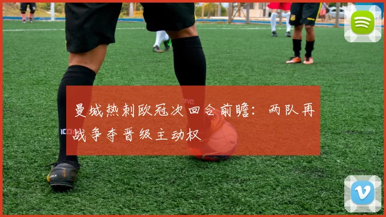 曼城热刺欧冠次回合前瞻：两队再战争夺晋级主动权