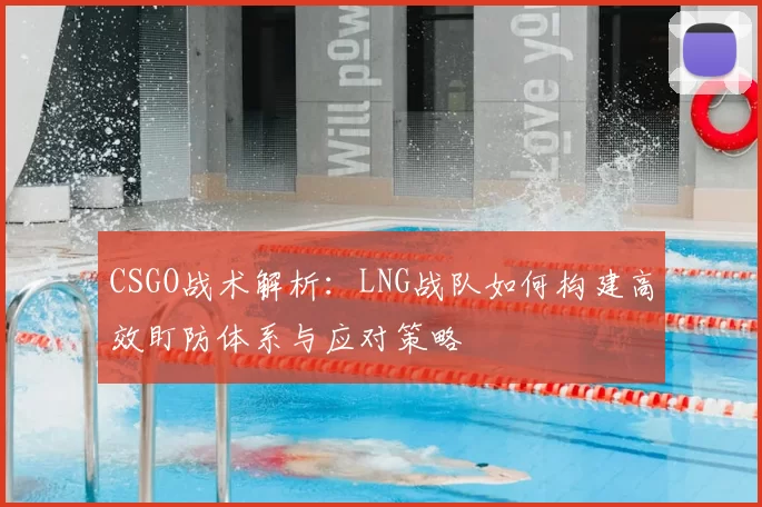 CSGO战术解析:LNG战队如何构建高效盯防体系与应对策略
