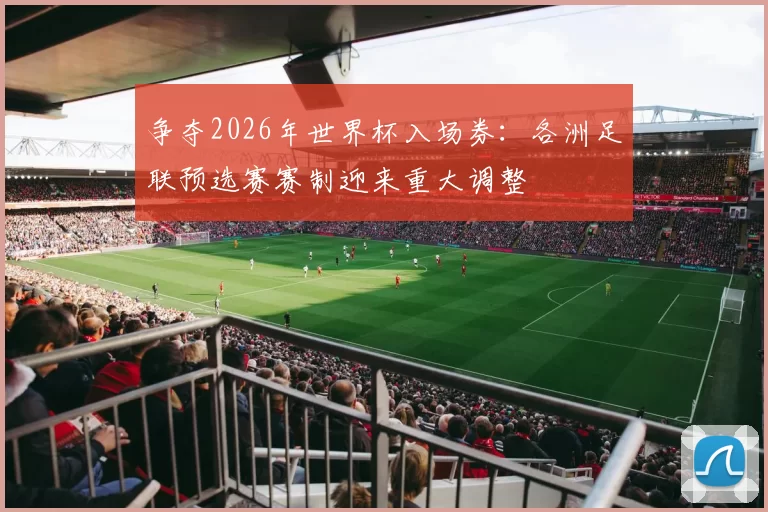 争夺2026年世界杯入场券：各洲足联预选赛赛制迎来重大调整