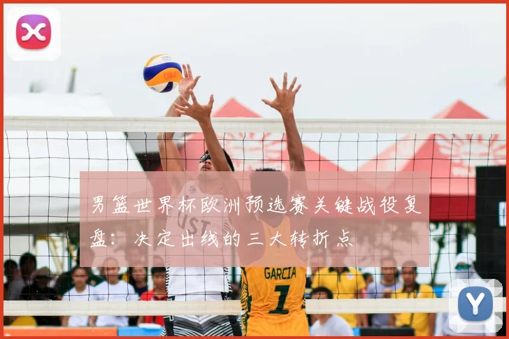 男篮世界杯欧洲预选赛关键战役复盘：决定出线的三大转折点