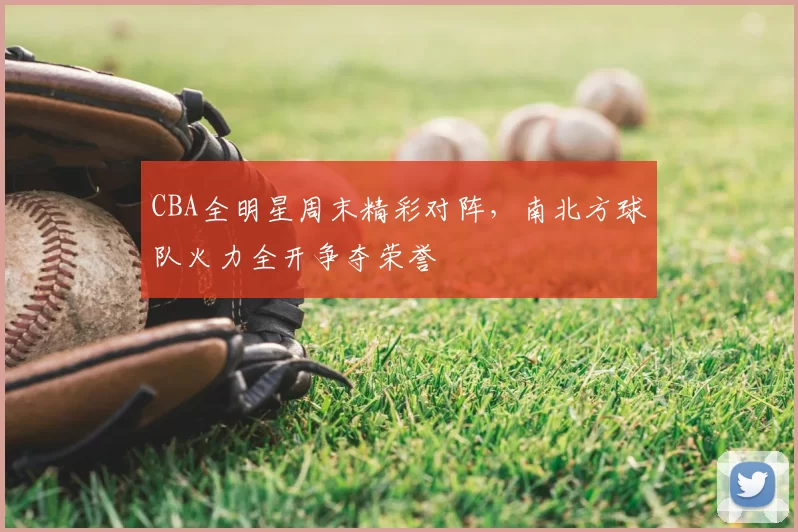 CBA全明星周末精彩对阵，南北方球队火力全开争夺荣誉