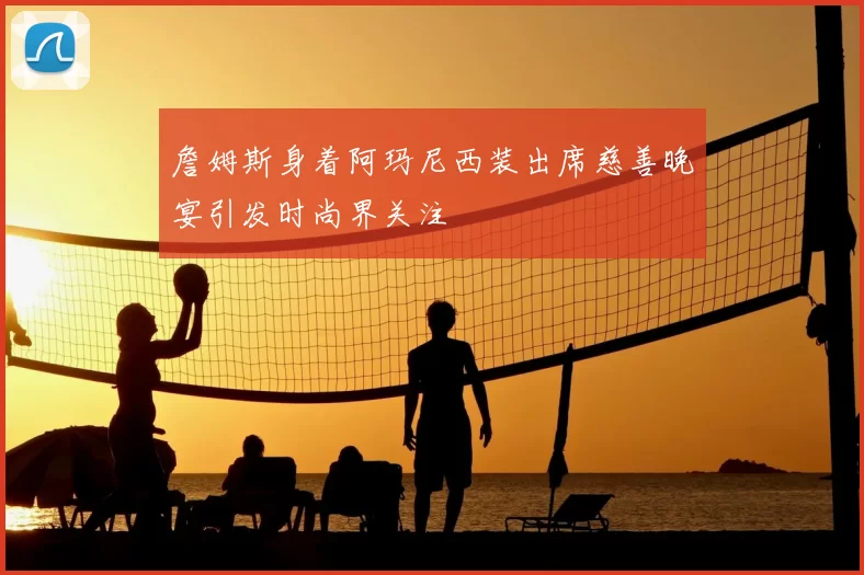 詹姆斯身着阿玛尼西装出席慈善晚宴引发时尚界关注