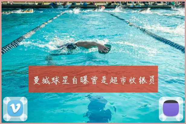 曼城球星自曝曾是超市收银员