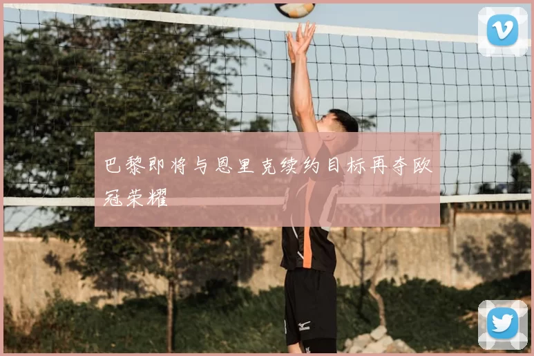 巴黎即将与恩里克续约目标再夺欧冠荣耀