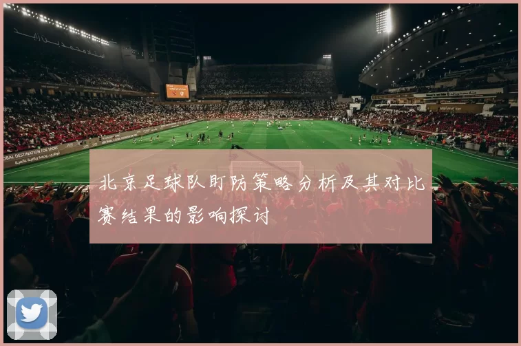 北京足球队盯防策略分析及其对比赛结果的影响探讨
