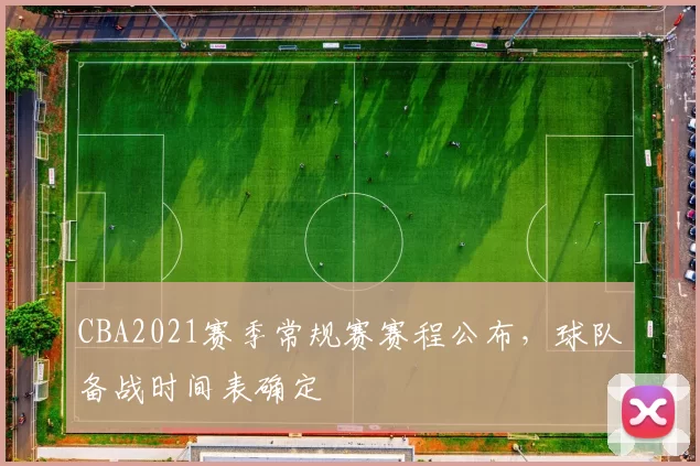 CBA2021赛季常规赛赛程公布，球队备战时间表确定