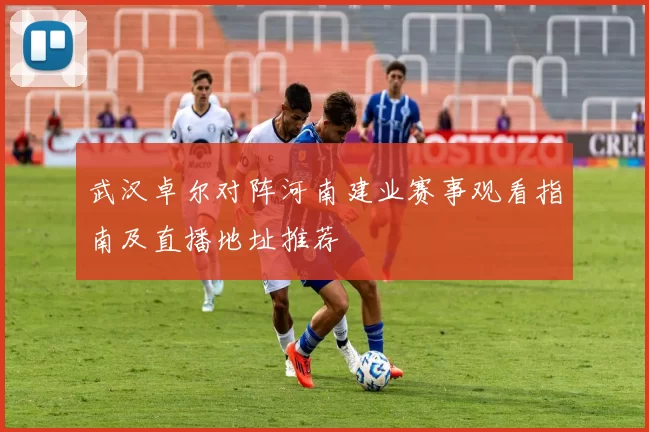 武汉卓尔对阵河南建业赛事观看指南及直播地址推荐