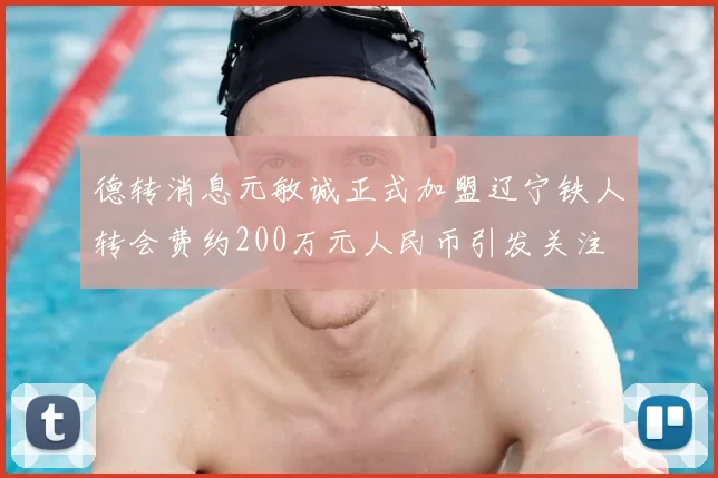 德转消息元敏诚正式加盟辽宁铁人转会费约200万元人民币引发关注
