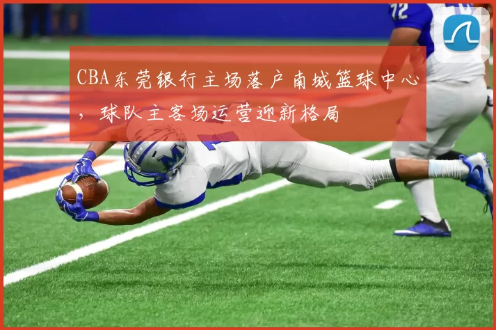 CBA东莞银行主场落户南城篮球中心,球队主客场运营迎新格局