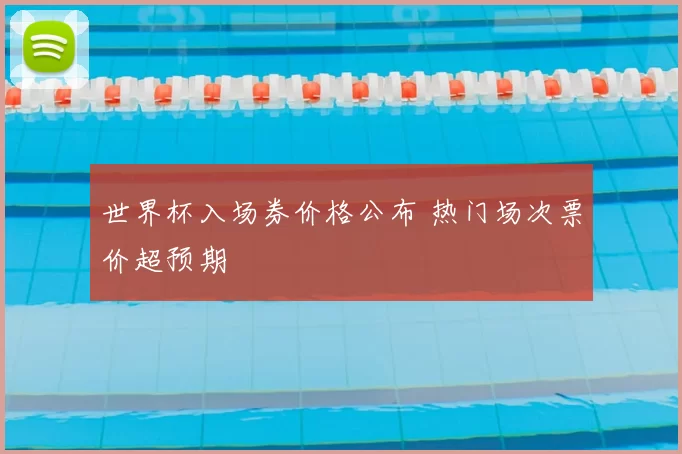 世界杯入场券价格公布 热门场次票价超预期