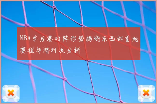 NBA季后赛对阵形势揭晓东西部首轮赛程与潜对决分析