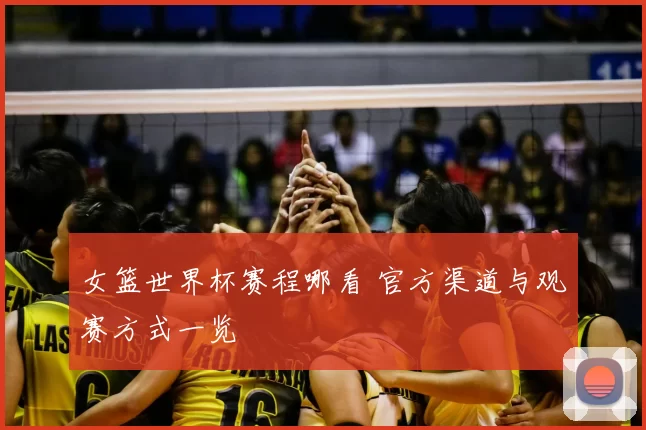 女篮世界杯赛程哪看 官方渠道与观赛方式一览