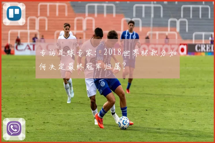专访足球专家：2018世界杯积分如何决定最终冠军归属？