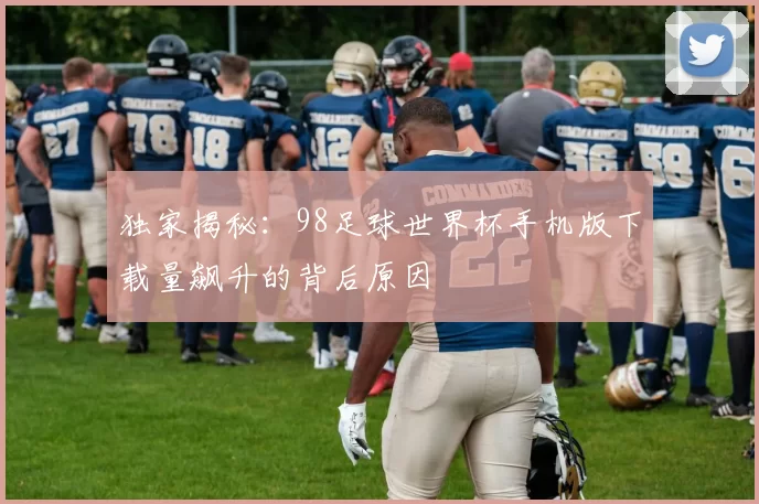 独家揭秘：98足球世界杯手机版下载量飙升的背后原因
