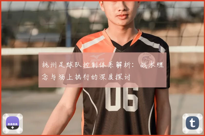 杭州足球队控制体系解析：战术理念与场上执行的深度探讨