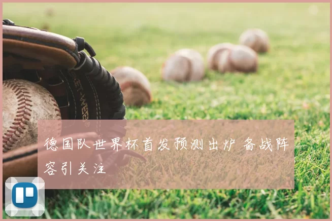 德国队世界杯首发预测出炉 备战阵容引关注