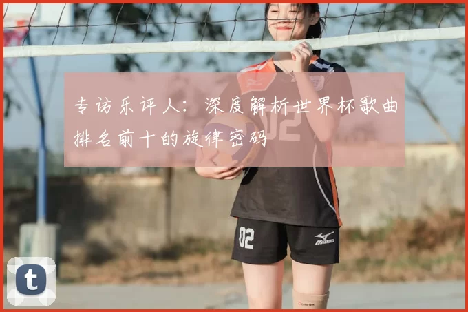 专访乐评人：深度解析世界杯歌曲排名前十的旋律密码