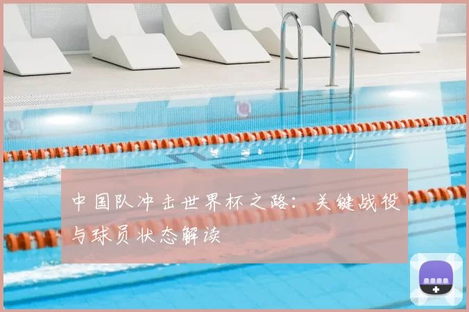中国队冲击世界杯之路:关键战役与球员状态解读