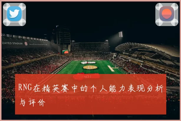 RNG在精英赛中的个人能力表现分析与评价