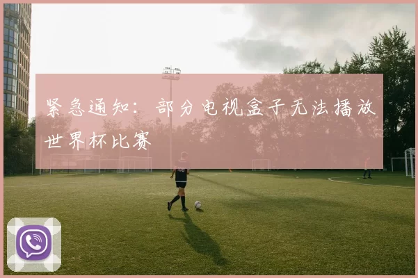 紧急通知：部分电视盒子无法播放世界杯比赛