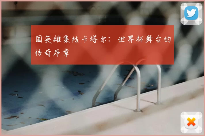 国英雄集结卡塔尔:世界杯舞台的传奇序章