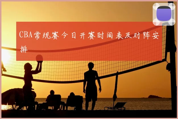 CBA常规赛今日开赛时间表及对阵安排