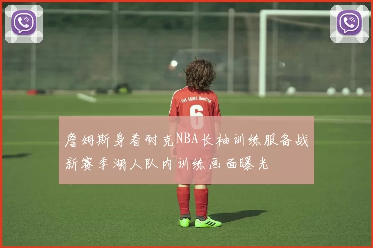 詹姆斯身着耐克NBA长袖训练服备战新赛季湖人队内训练画面曝光