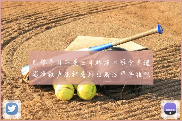 巴黎圣日耳曼去年辉煌六冠今季遭遇滑铁卢法杯意外出局法甲半程仅列第二