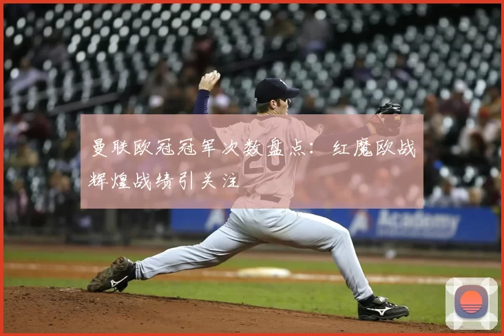 曼联欧冠冠军次数盘点：红魔欧战辉煌战绩引关注