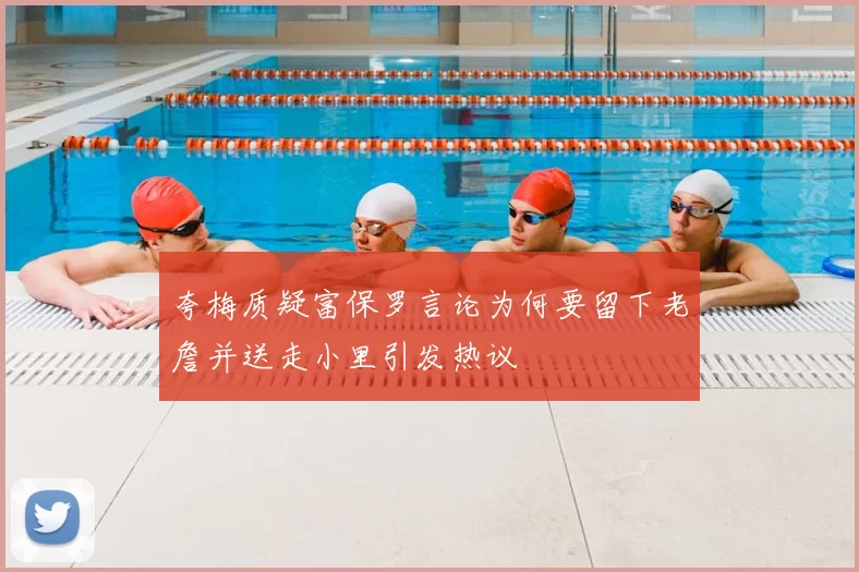夸梅质疑富保罗言论为何要留下老詹并送走小里引发热议