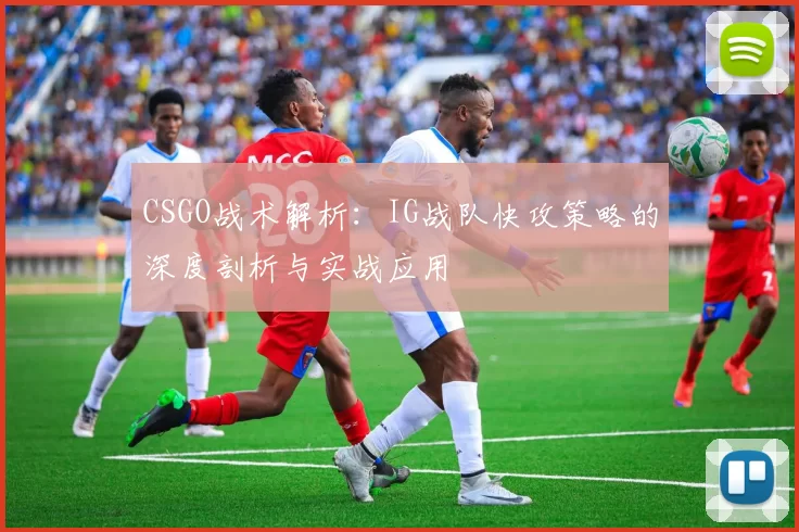 CSGO战术解析：IG战队快攻策略的深度剖析与实战应用