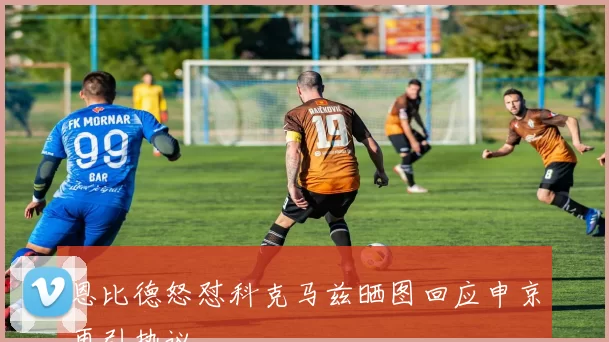 恩比德怒怼科克马兹晒图回应申京再引热议