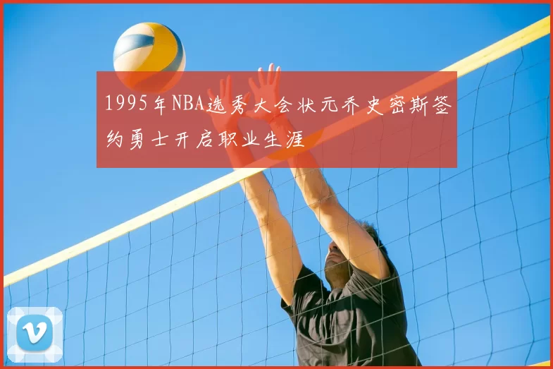 1995年NBA选秀大会状元乔史密斯签约勇士开启职业生涯