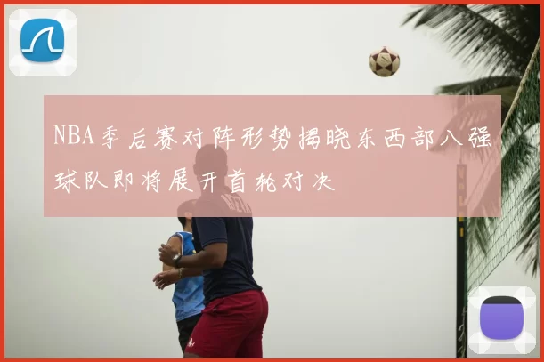 NBA季后赛对阵形势揭晓东西部八强球队即将展开首轮对决