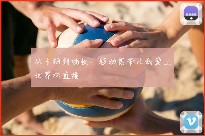 从卡顿到畅快,移动宽带让我爱上世界杯直播